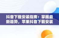 抖音下载安装指南：掌握最新趋势，苹果抖音下载安装 下载 