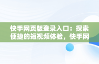 快手网页版登录入口：探索便捷的短视频体验，快手网页版登陆入口官网 