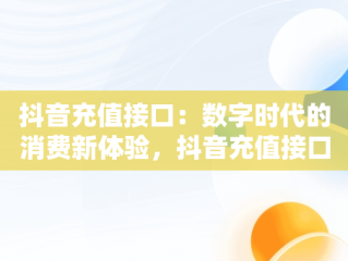 抖音充值接口：数字时代的消费新体验，抖音充值接口是什么 