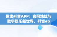 探索抖音APP：官网地址与数字娱乐新世界，抖音app地址网站 