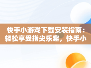 快手小游戏下载安装指南：轻松享受指尖乐趣，快手小游戏安装 