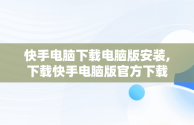 快手电脑下载电脑版安装,下载快手电脑版官方下载