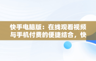 快手电脑版：在线观看视频与手机付费的便捷结合，快手电脑版在线观看视频看手机付费能看吗 