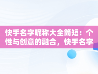 快手名字昵称大全简短：个性与创意的融合，快手名字昵称大全简短两个字 