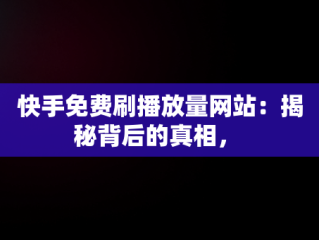 快手免费刷播放量网站：揭秘背后的真相， 