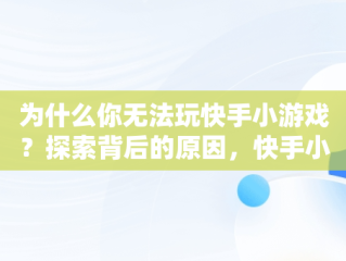 为什么你无法玩快手小游戏？探索背后的原因，快手小游戏有的游戏打不开 