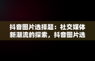 抖音图片选择题：社交媒体新潮流的探索，抖音图片选择题球照片 