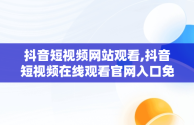 抖音短视频网站观看,抖音短视频在线观看官网入口免费网页在线看