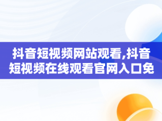 抖音短视频网站观看,抖音短视频在线观看官网入口免费网页在线看
