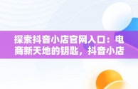 探索抖音小店官网入口：电商新天地的钥匙，抖音小店官网入口在哪里打开 