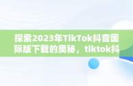 探索2023年TikTok抖音国际版下载的奥秘，tiktok抖音国际版下载海外版安卓 