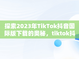 探索2023年TikTok抖音国际版下载的奥秘，tiktok抖音国际版下载海外版安卓 