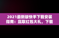 2021最新版快手下载安装指南：赢取红包大礼，下载快手红包软件下载 