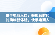 快手电商入口：短视频时代的购物新体验，快手电商入口是什么意思啊 