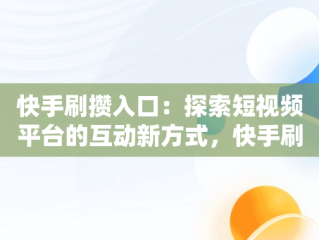 快手刷攒入口：探索短视频平台的互动新方式，快手刷攒入口免费 