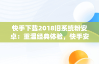 快手下载2018旧系统粉安卓：重温经典体验，快手安卓旧版 