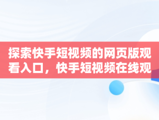 探索快手短视频的网页版观看入口，快手短视频在线观看浏览器 