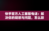 快手官方人工客服电话：解决你的疑惑与问题，怎么联系快手官方人工客服电话 