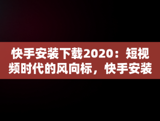 快手安装下载2020：短视频时代的风向标，快手安装下载官方下载 