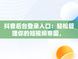 抖音后台登录入口：轻松管理你的短视频帝国， 