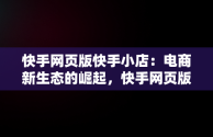 快手网页版快手小店：电商新生态的崛起，快手网页版快手小店怎么关闭 