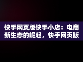 快手网页版快手小店：电商新生态的崛起，快手网页版快手小店怎么关闭 