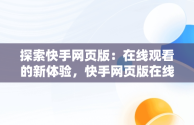 探索快手网页版：在线观看的新体验，快手网页版在线看是否有记录 