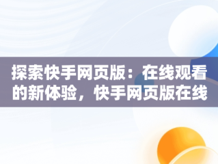 探索快手网页版：在线观看的新体验，快手网页版在线看是否有记录 