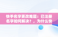 快手名字更改难题：已注册名字如何解决？，为什么快手上的名字改不了,还说已有注册的了 