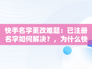 快手名字更改难题：已注册名字如何解决？，为什么快手上的名字改不了,还说已有注册的了 