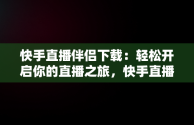 快手直播伴侣下载：轻松开启你的直播之旅，快手直播伴侣下载手机版好用么 