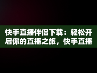 快手直播伴侣下载：轻松开启你的直播之旅，快手直播伴侣下载手机版好用么 