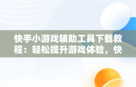 快手小游戏辅助工具下载教程：轻松提升游戏体验，快手小游戏辅助器安卓版 