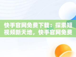 快手官网免费下载：探索短视频新天地，快手官网免费下载看奥运 