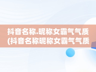 抖音名称.昵称女霸气气质(抖音名称昵称女霸气气质两个字)