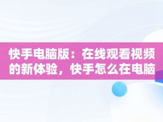 快手电脑版：在线观看视频的新体验，快手怎么在电脑上看视频 