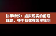 快手特效：虚拟现实的前沿阵地，快手特效在哪里找到 