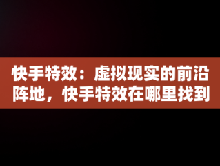 快手特效：虚拟现实的前沿阵地，快手特效在哪里找到 