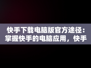 快手下载电脑版官方途径：掌握快手的电脑应用，快手电脑客户端下载 