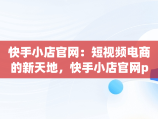 快手小店官网：短视频电商的新天地，快手小店官网pc版 