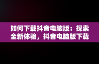 如何下载抖音电脑版：探索全新体验，抖音电脑版下载安装包 