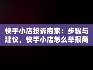 快手小店投诉商家：步骤与建议，快手小店怎么举报商家最有用 