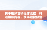 快手视频营销操作流程：打造爆款内容，快手短视频营销模式 