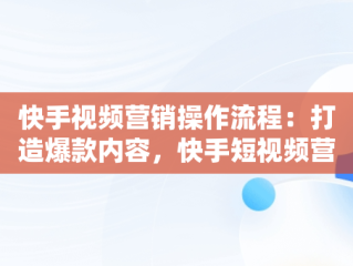 快手视频营销操作流程：打造爆款内容，快手短视频营销模式 