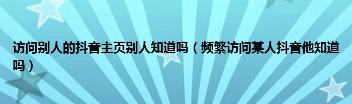 频繁访问某人抖音他知道吗7天之内,频繁访问某人抖音他知道吗