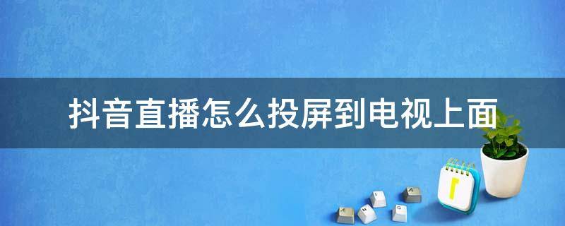 抖音如何投屏到电视机上全屏播放(抖音如何投屏到电视机上全屏播放华为手机)