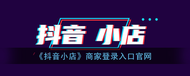 抖音小店官网登录(抖音小店官网登录入口电脑版)