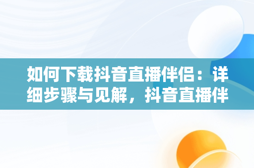 如何下载抖音直播伴侣：详细步骤与见解，抖音直播伴侣在哪下载视频 