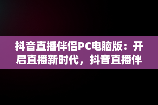 抖音直播伴侣PC电脑版：开启直播新时代，抖音直播伴侣pc电脑版怎么用 