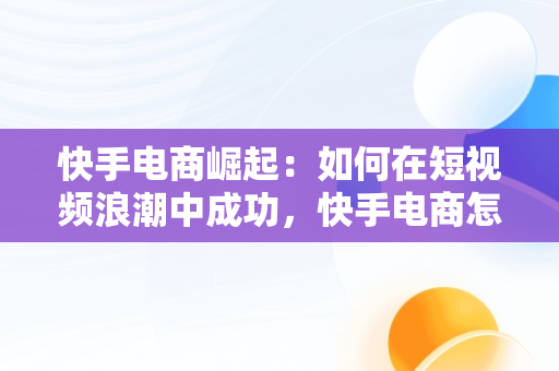 快手电商崛起：如何在短视频浪潮中成功，快手电商怎么做的从哪找货源 